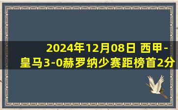 2024年12月08日 西甲-皇马3-0赫罗纳少赛距榜首2分 贝林厄姆传射+伤退姆巴佩破门